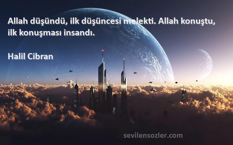 Halil Cibran Sözleri 
Allah düşündü, ilk düşüncesi melekti. Allah konuştu, ilk konuşması insandı.