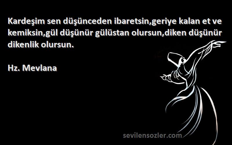 Hz. Mevlana Sözleri 
Kardeşim sen düşünceden ibaretsin,geriye kalan et ve kemiksin,gül düşünür gülüstan olursun,diken düşünür dikenlik olursun.