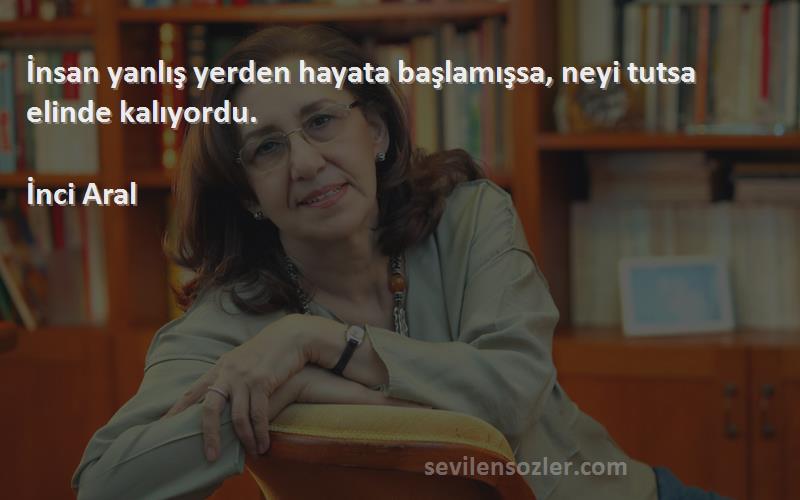 İnci Aral Sözleri 
İnsan yanlış yerden hayata başlamışsa, neyi tutsa elinde kalıyordu.