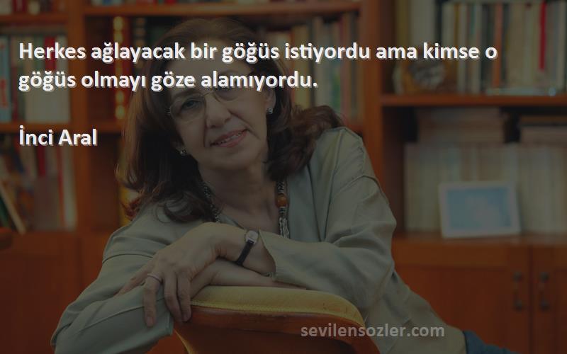 İnci Aral Sözleri 
Herkes ağlayacak bir göğüs istiyordu ama kimse o göğüs olmayı göze alamıyordu.