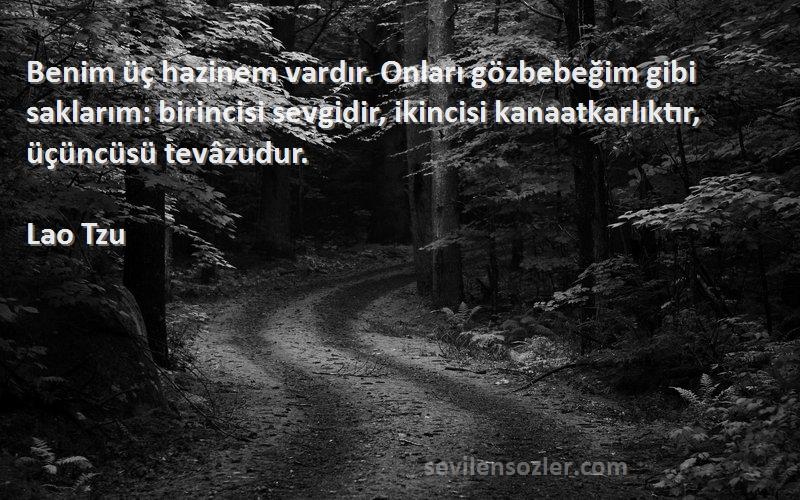 Lao Tzu Sözleri 
Benim üç hazinem vardır. Onları gözbebeğim gibi saklarım: birincisi sevgidir, ikincisi kanaatkarlıktır, üçüncüsü tevâzudur.