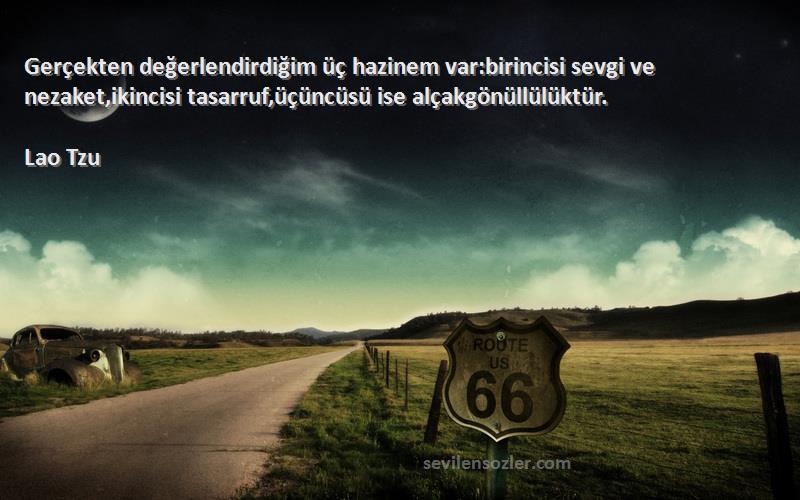 Lao Tzu Sözleri 
Gerçekten değerlendirdiğim üç hazinem var:birincisi sevgi ve nezaket,ikincisi tasarruf,üçüncüsü ise alçakgönüllülüktür.