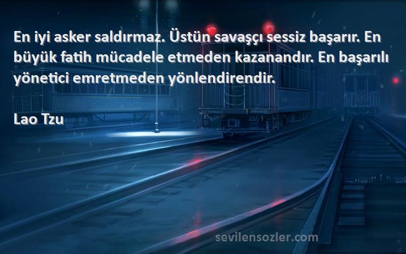 Lao Tzu Sözleri 
En iyi asker saldırmaz. Üstün savaşçı sessiz başarır. En büyük fatih mücadele etmeden kazanandır. En başarılı yönetici emretmeden yönlendirendir.