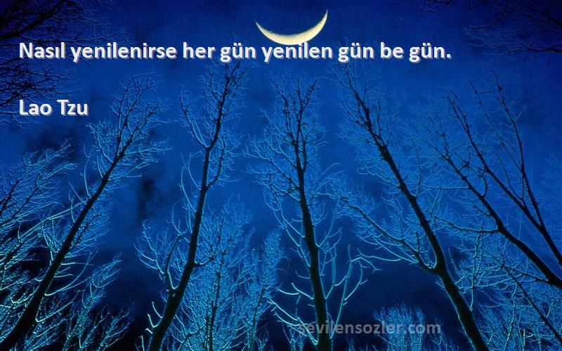 Lao Tzu Sözleri 
Nasıl yenilenirse her gün yenilen gün be gün.