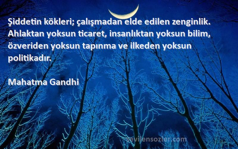 Mahatma Gandhi Sözleri 
Şiddetin kökleri; çalışmadan elde edilen zenginlik. Ahlaktan yoksun ticaret, insanlıktan yoksun bilim, özveriden yoksun tapınma ve ilkeden yoksun politikadır.