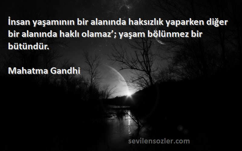 Mahatma Gandhi Sözleri 
İnsan yaşamının bir alanında haksızlık yaparken diğer bir alanında haklı olamaz’; yaşam bölünmez bir bütündür.