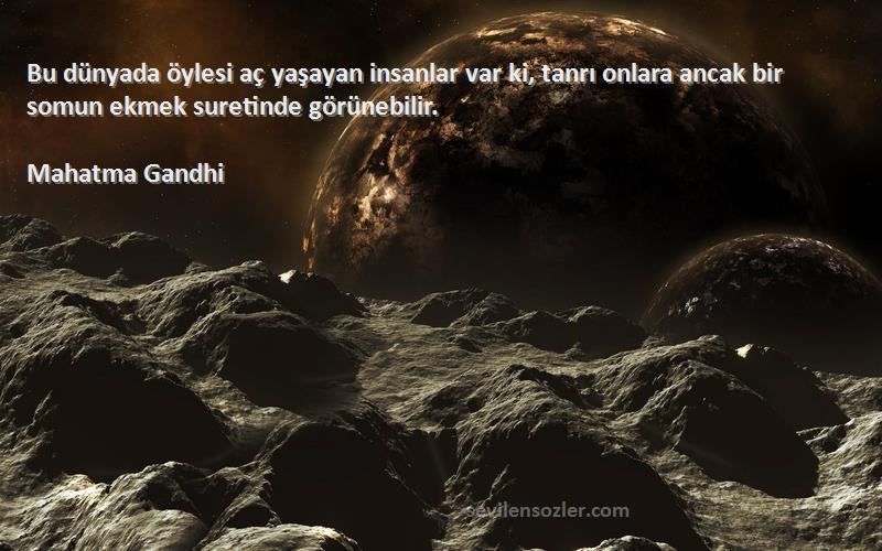 Mahatma Gandhi Sözleri 
Bu dünyada öylesi aç yaşayan insanlar var ki, tanrı onlara ancak bir somun ekmek suretinde görünebilir.