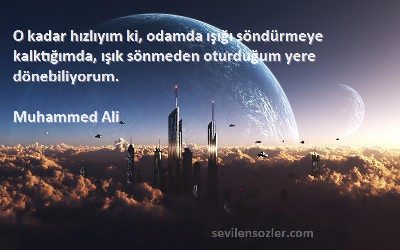Muhammed Ali Sözleri 
O kadar hızlıyım ki, odamda ışığı söndürmeye kalktığımda, ışık sönmeden oturduğum yere dönebiliyorum.