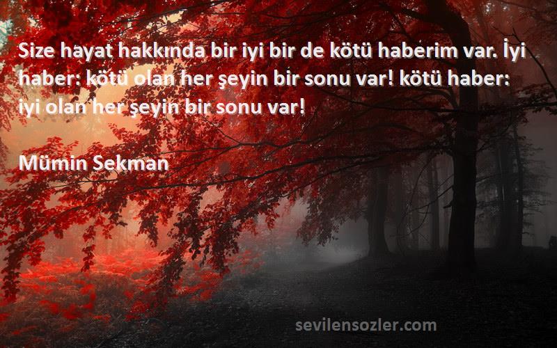 Mümin Sekman Sözleri 
Size hayat hakkında bir iyi bir de kötü haberim var. İyi haber: kötü olan her şeyin bir sonu var! kötü haber: iyi olan her şeyin bir sonu var!