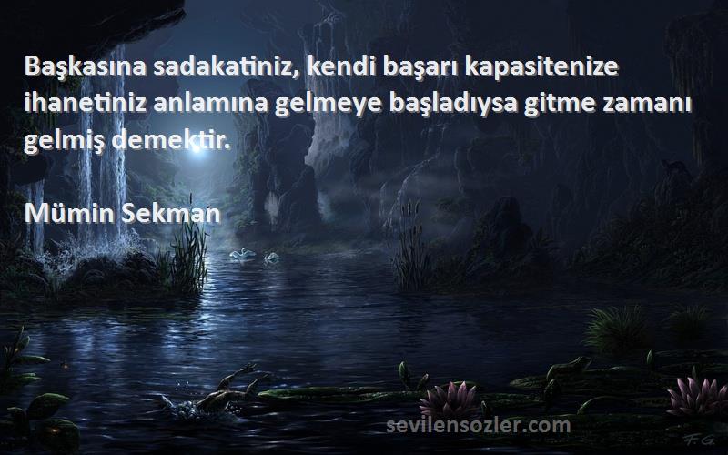 Mümin Sekman Sözleri 
Başkasına sadakatiniz, kendi başarı kapasitenize ihanetiniz anlamına gelmeye başladıysa gitme zamanı gelmiş demektir.