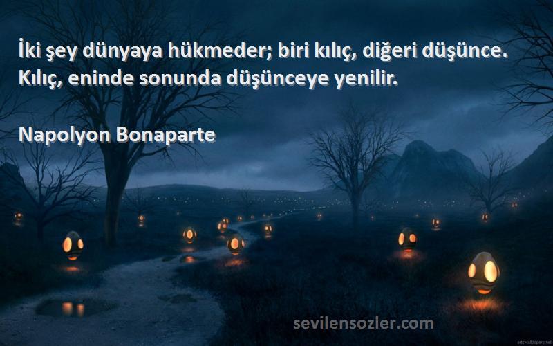 Napolyon Bonaparte - İki şey dünyaya hükmeder; biri kılıç, diğeri düşünce. Kılıç, eninde sonunda düşünceye yenilir.