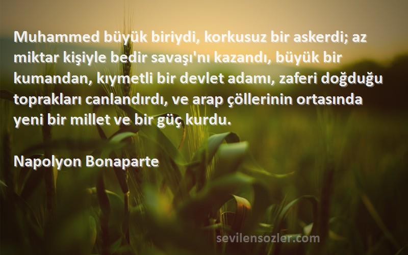 Napolyon Bonaparte Sözleri 
Muhammed büyük biriydi, korkusuz bir askerdi; az miktar kişiyle bedir savaşı'nı kazandı, büyük bir kumandan, kıymetli bir devlet adamı, zaferi doğduğu toprakları canlandırdı, ve arap çöllerinin ortasında yeni bir millet ve bir güç kurdu.