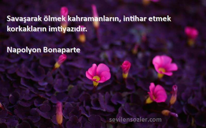 Napolyon Bonaparte - Savaşarak ölmek kahramanların, intihar etmek korkakların imtiyazıdır.