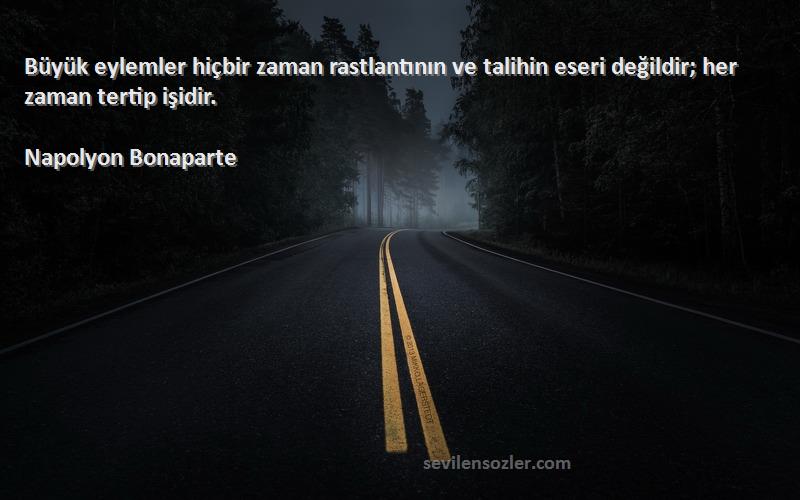 Napolyon Bonaparte - Büyük eylemler hiçbir zaman rastlantının ve talihin eseri değildir; her zaman tertip işidir.