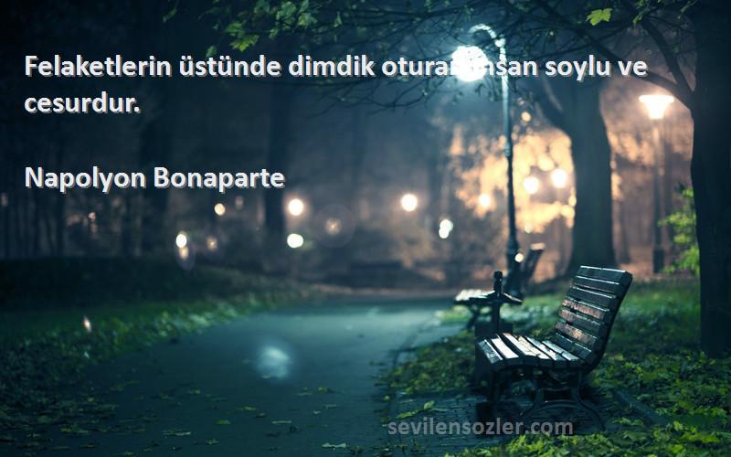 Napolyon Bonaparte - Felaketlerin üstünde dimdik oturan insan soylu ve cesurdur.