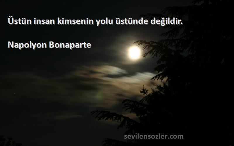 Napolyon Bonaparte - Üstün insan kimsenin yolu üstünde değildir.