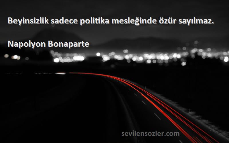 Napolyon Bonaparte - Beyinsizlik sadece politika mesleğinde özür sayılmaz.