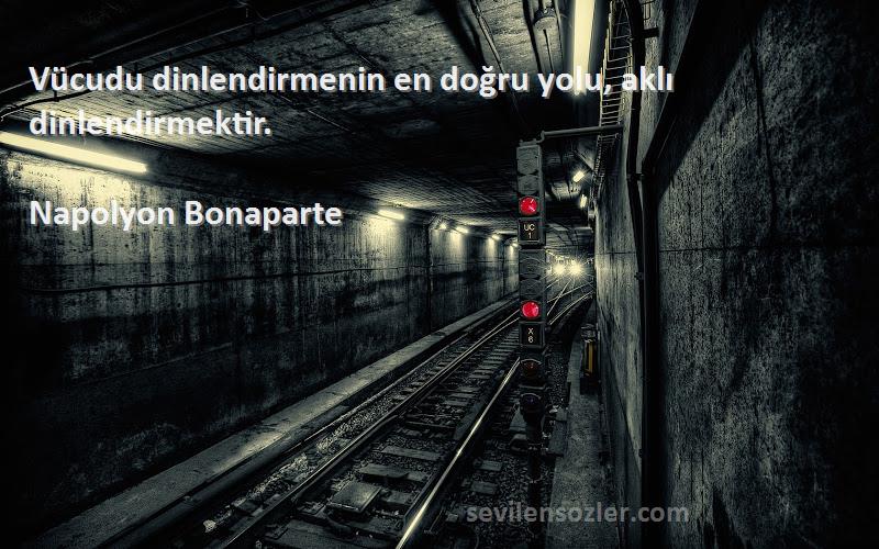 Napolyon Bonaparte - Vücudu dinlendirmenin en doğru yolu, aklı dinlendirmektir.