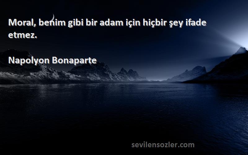 Napolyon Bonaparte - Moral, benim gibi bir adam için hiçbir şey ifade etmez.