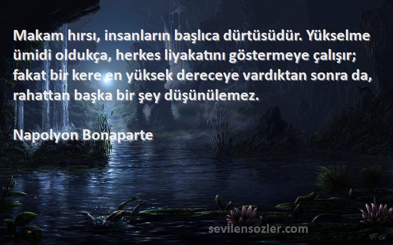 Napolyon Bonaparte Sözleri 
Makam hırsı, insanların başlıca dürtüsüdür. Yükselme ümidi oldukça, herkes liyakatını göstermeye çalışır; fakat bir kere en yüksek dereceye vardıktan sonra da, rahattan başka bir şey düşünülemez.