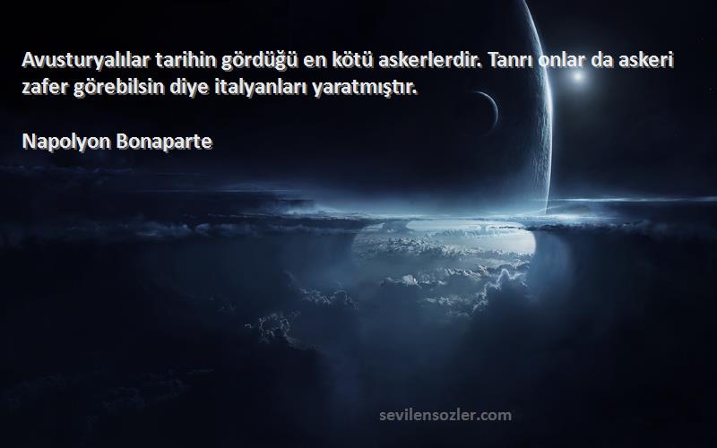 Napolyon Bonaparte Sözleri 
Avusturyalılar tarihin gördüğü en kötü askerlerdir. Tanrı onlar da askeri zafer görebilsin diye italyanları yaratmıştır.