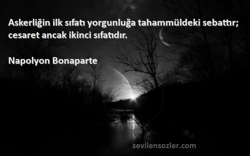 Napolyon Bonaparte Sözleri 
Askerliğin ilk sıfatı yorgunluğa tahammüldeki sebattır; cesaret ancak ikinci sıfatıdır.