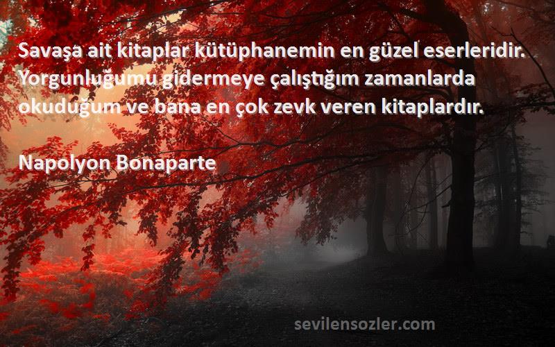 Napolyon Bonaparte Sözleri 
Savaşa ait kitaplar kütüphanemin en güzel eserleridir. Yorgunluğumu gidermeye çalıştığım zamanlarda okuduğum ve bana en çok zevk veren kitaplardır.