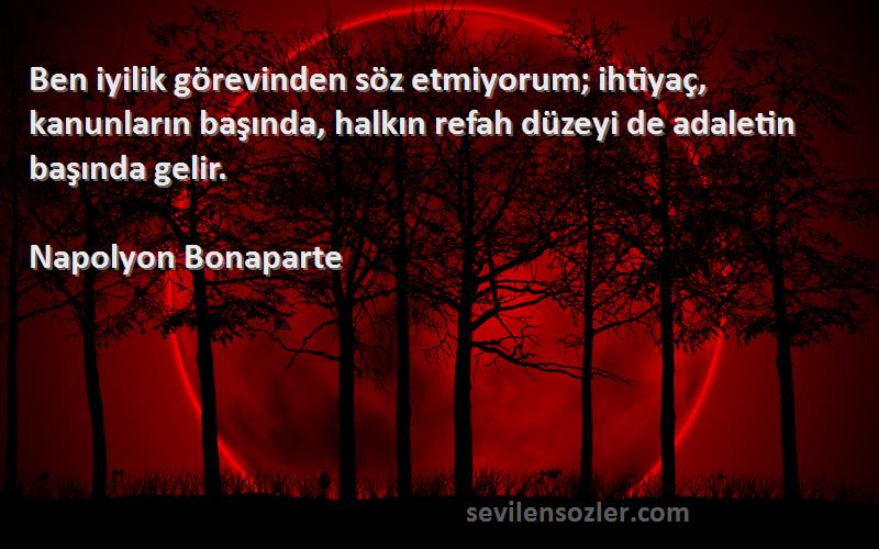 Napolyon Bonaparte Sözleri 
Ben iyilik görevinden söz etmiyorum; ihtiyaç, kanunların başında, halkın refah düzeyi de adaletin başında gelir.