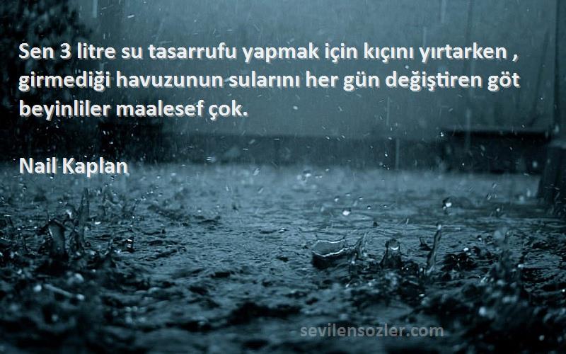 Nail Kaplan Sözleri 
Sen 3 litre su tasarrufu yapmak için kıçını yırtarken , girmediği havuzunun sularını her gün değiştiren göt beyinliler maalesef çok.