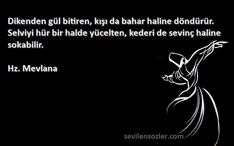 Hz. Mevlana Sözleri 
Dikenden gül bitiren, kışı da bahar haline döndürür. Selviyi hür bir halde yücelten, kederi de sevinç haline sokabilir.