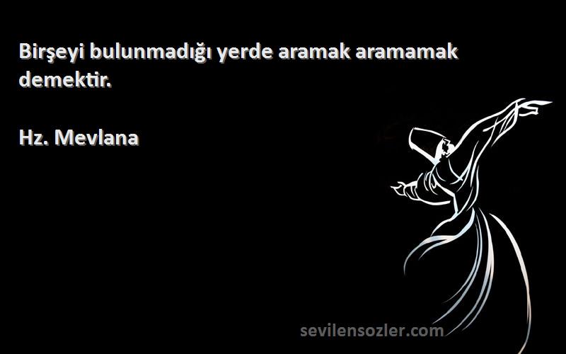 Hz. Mevlana - Birşeyi bulunmadığı yerde aramak aramamak demektir.