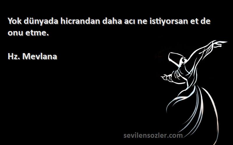Hz. Mevlana - Yok dünyada hicrandan daha acı ne istiyorsan et de onu etme.