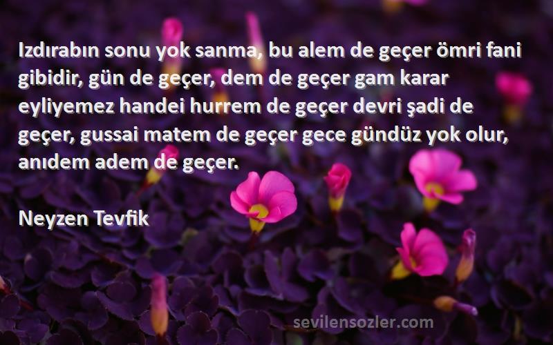 Neyzen Tevfik Sözleri 
Izdırabın sonu yok sanma, bu alem de geçer ömri fani gibidir, gün de geçer, dem de geçer gam karar eyliyemez handei hurrem de geçer devri şadi de geçer, gussai matem de geçer gece gündüz yok olur, anıdem adem de geçer.