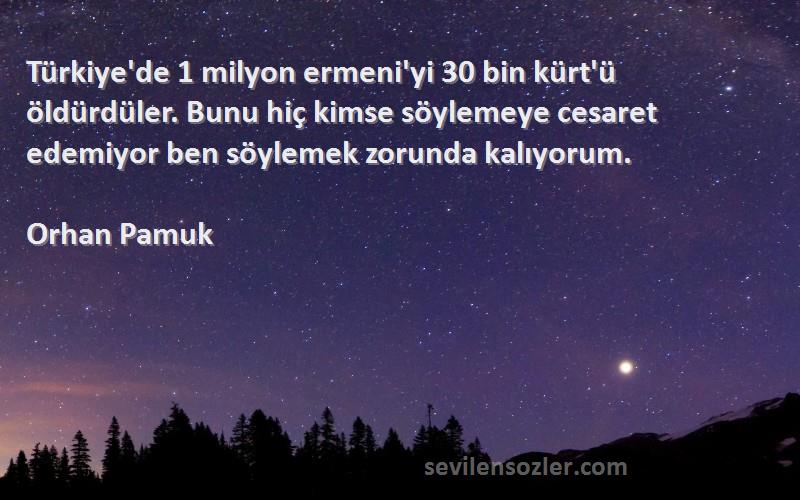 Orhan Pamuk Sözleri 
Türkiye'de 1 milyon ermeni'yi 30 bin kürt'ü öldürdüler. Bunu hiç kimse söylemeye cesaret edemiyor ben söylemek zorunda kalıyorum.