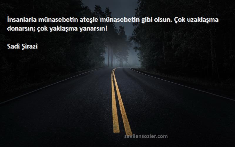 Sadi Şirazi - İnsanlarla münasebetin ateşle münasebetin gibi olsun. Çok uzaklaşma donarsın; çok yaklaşma yanarsın!...