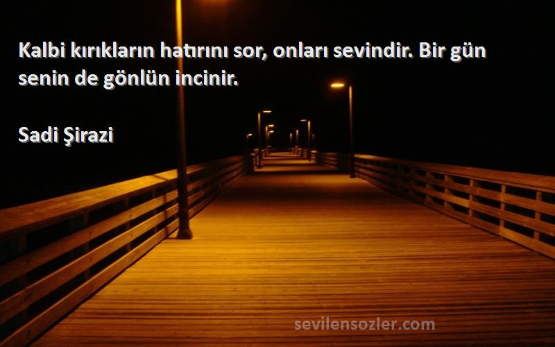 Sadi Şirazi - Kalbi kırıkların hatırını sor, onları sevindir. Bir gün senin de gönlün incinir.
