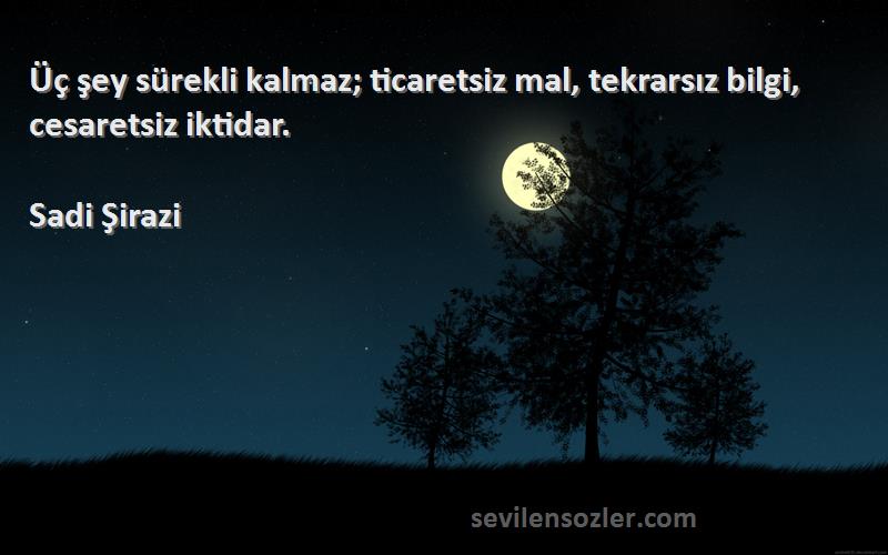 Sadi Şirazi - Üç şey sürekli kalmaz; ticaretsiz mal, tekrarsız bilgi, cesaretsiz iktidar.