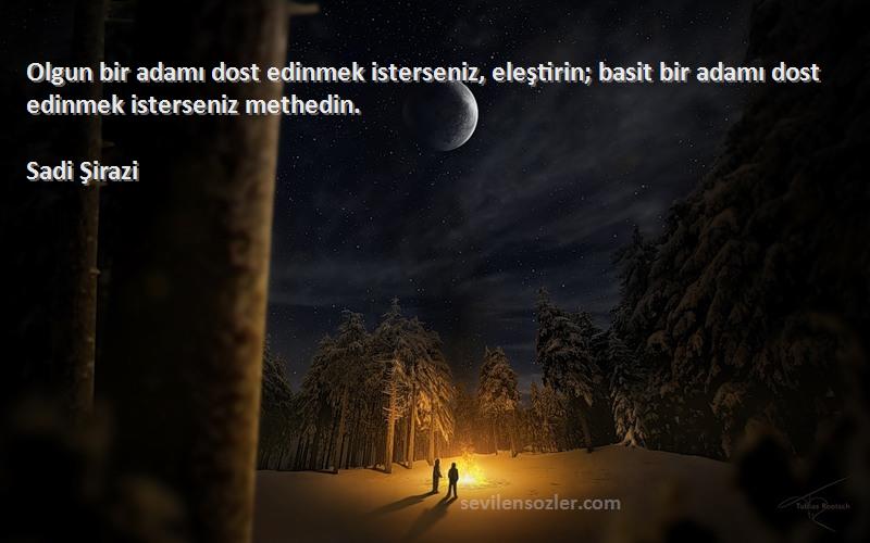 Sadi Şirazi Sözleri 
Olgun bir adamı dost edinmek isterseniz, eleştirin; basit bir adamı dost edinmek isterseniz methedin.