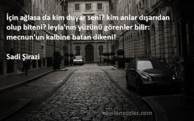 Sadi Şirazi Sözleri 
İçin ağlasa da kim duyar seni? kim anlar dışarıdan olup biteni? leyla'nın yüzünü görenler bilir: mecnun'un kalbine batan dikeni!