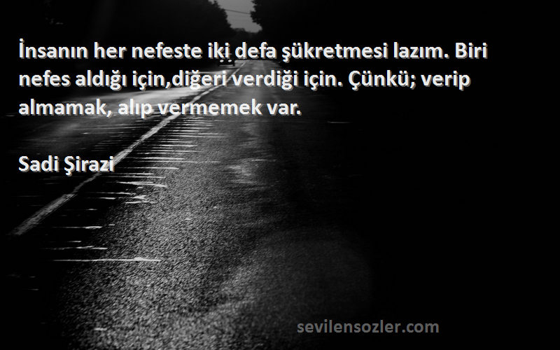 Sadi Şirazi Sözleri 
İnsanın her nefeste iki defa şükretmesi lazım. Biri nefes aldığı için,diğeri verdiği için. Çünkü; verip almamak, alıp vermemek var.