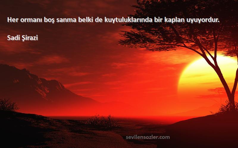 Sadi Şirazi - Her ormanı boş sanma belki de kuytuluklarında bir kaplan uyuyordur.