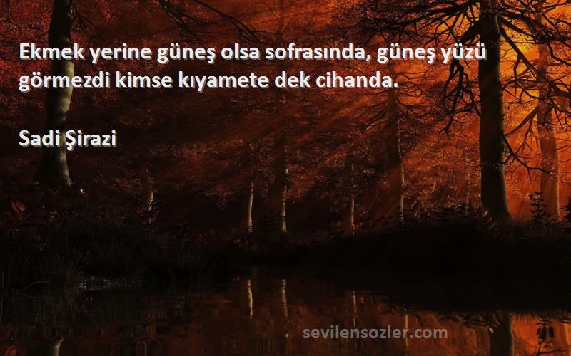 Sadi Şirazi Sözleri 
Ekmek yerine güneş olsa sofrasında, güneş yüzü görmezdi kimse kıyamete dek cihanda.