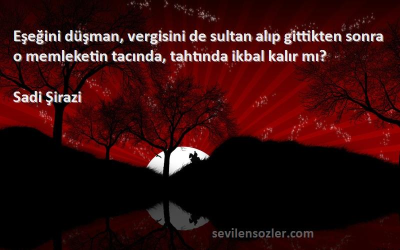 Sadi Şirazi Sözleri 
Eşeğini düşman, vergisini de sultan alıp gittikten sonra o memleketin tacında, tahtında ikbal kalır mı?