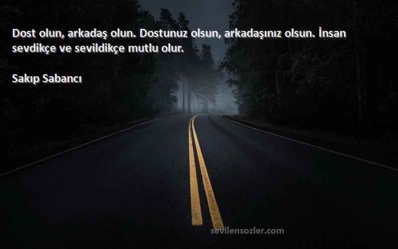 Sakıp Sabancı Sözleri 
Dost olun, arkadaş olun. Dostunuz olsun, arkadaşınız olsun. İnsan sevdikçe ve sevildikçe mutlu olur.