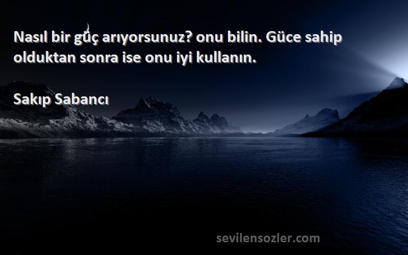 Sakıp Sabancı - Nasıl bir güç arıyorsunuz? onu bilin. Güce sahip olduktan sonra ise onu iyi kullanın.