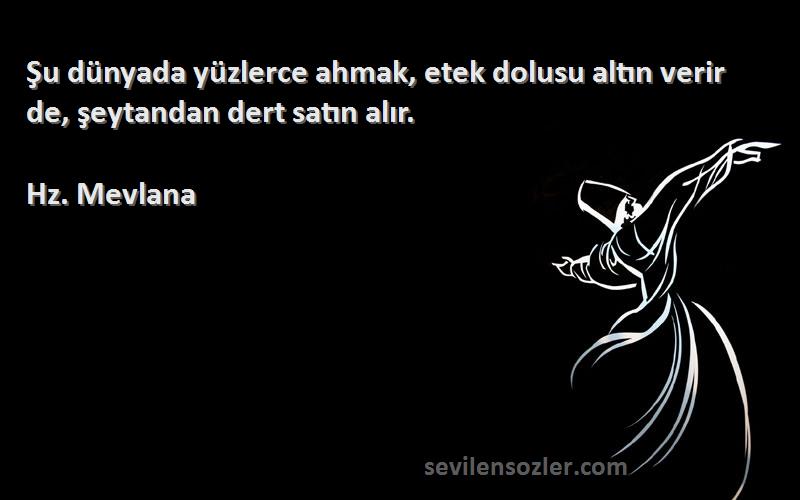 Hz. Mevlana - Şu dünyada yüzlerce ahmak, etek dolusu altın verir de, şeytandan dert satın alır.