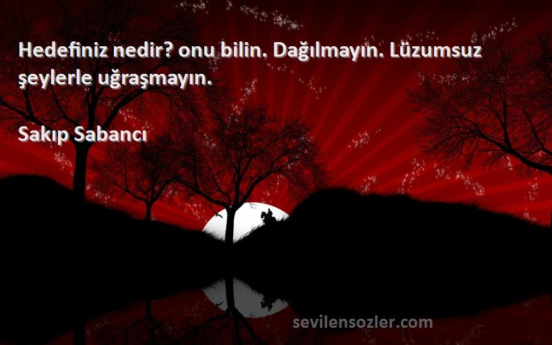 Sakıp Sabancı Sözleri 
Hedefiniz nedir? onu bilin. Dağılmayın. Lüzumsuz şeylerle uğraşmayın.