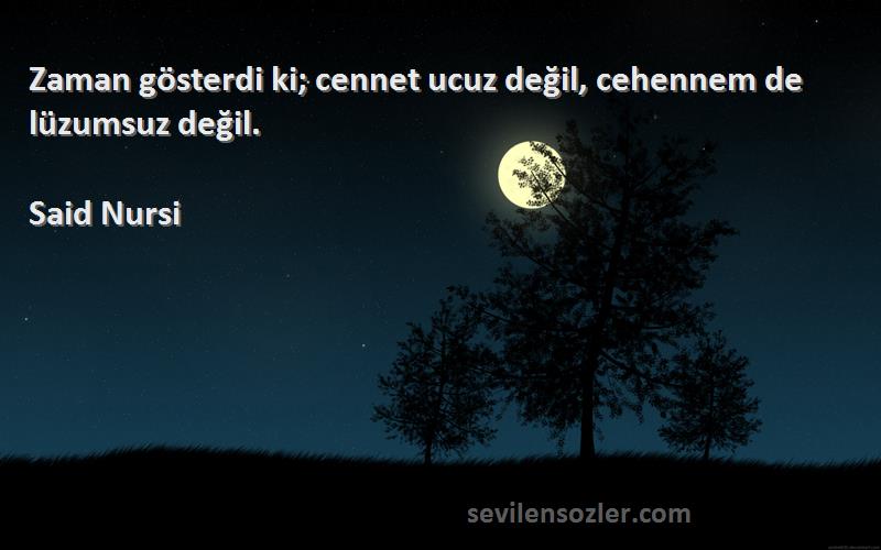 Said Nursi Sözleri 
Zaman gösterdi ki; cennet ucuz değil, cehennem de lüzumsuz değil.