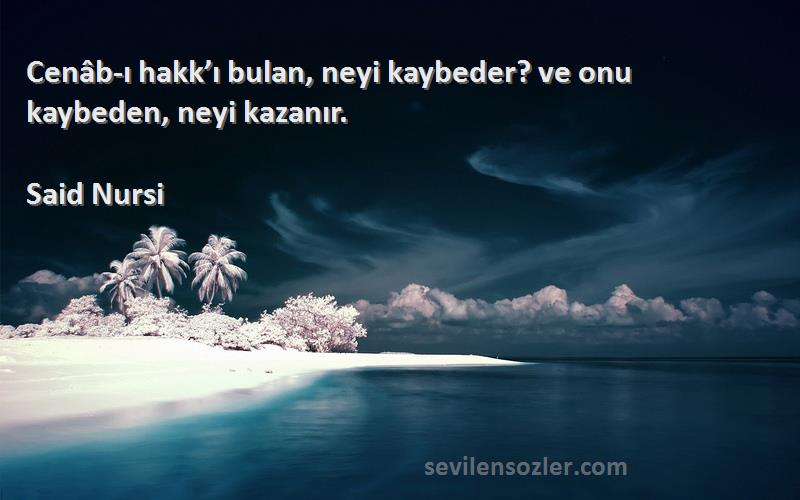 Said Nursi Sözleri 
Cenâb-ı hakk’ı bulan, neyi kaybeder? ve onu kaybeden, neyi kazanır.