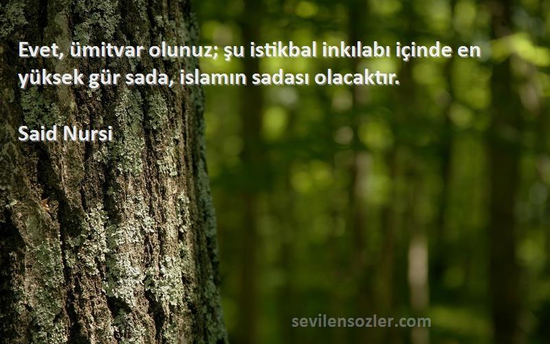 Said Nursi Sözleri 
Evet, ümitvar olunuz; şu istikbal inkılabı içinde en yüksek gür sada, islamın sadası olacaktır.